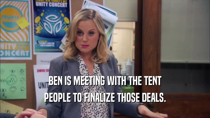 BEN IS MEETING WITH THE TENT PEOPLE TO FINALIZE THOSE DEALS. 