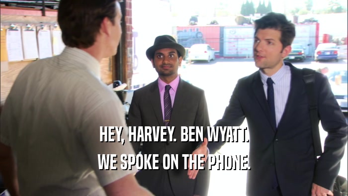 HEY, HARVEY. BEN WYATT. WE SPOKE ON THE PHONE. 