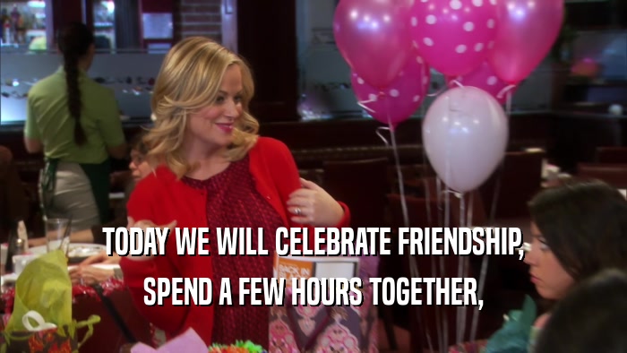 TODAY WE WILL CELEBRATE FRIENDSHIP, SPEND A FEW HOURS TOGETHER, 
