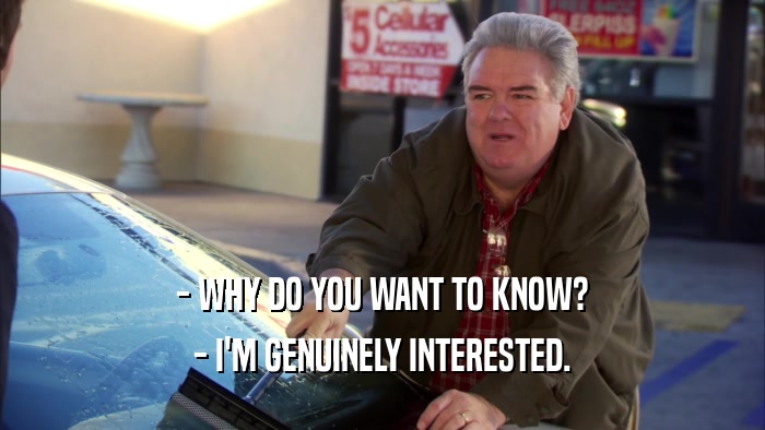 - WHY DO YOU WANT TO KNOW? - I'M GENUINELY INTERESTED. 