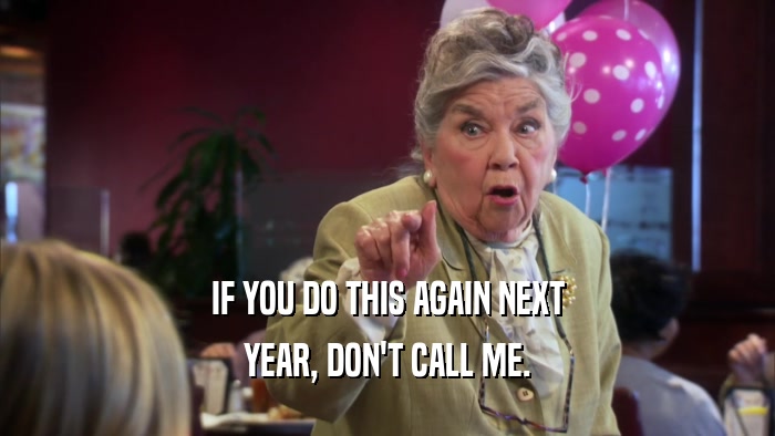 IF YOU DO THIS AGAIN NEXT YEAR, DON'T CALL ME. 