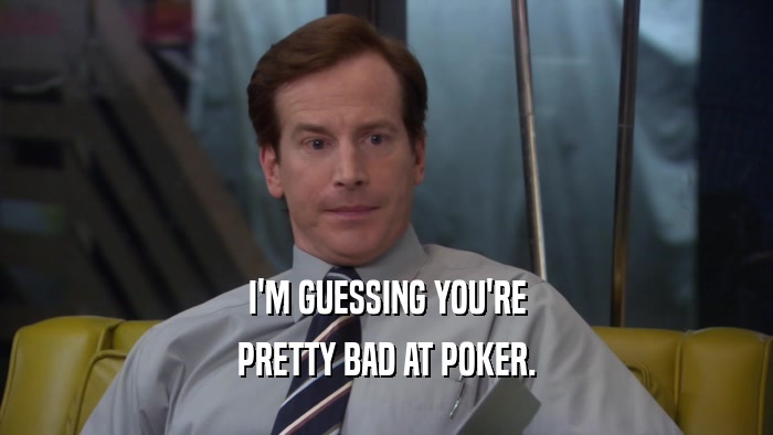 I'M GUESSING YOU'RE PRETTY BAD AT POKER. 