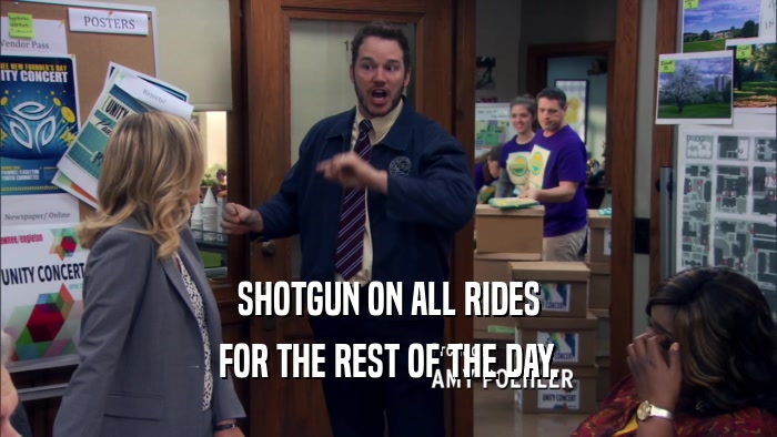 SHOTGUN ON ALL RIDES
 FOR THE REST OF THE DAY.
 