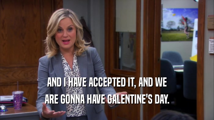 AND I HAVE ACCEPTED IT, AND WE ARE GONNA HAVE GALENTINE'S DAY. 