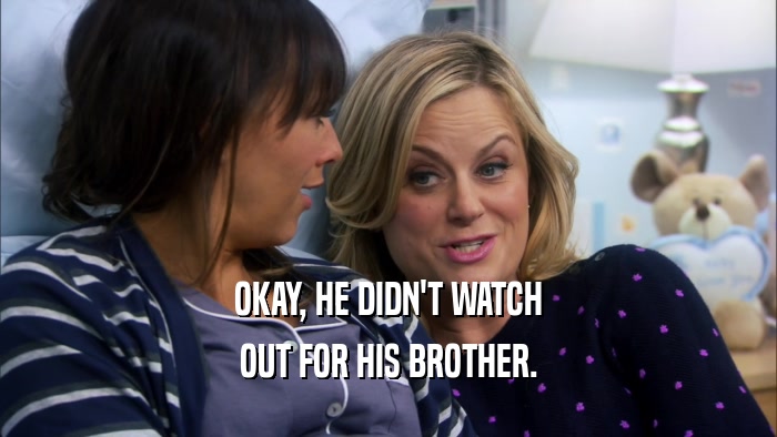 OKAY, HE DIDN'T WATCH OUT FOR HIS BROTHER. 