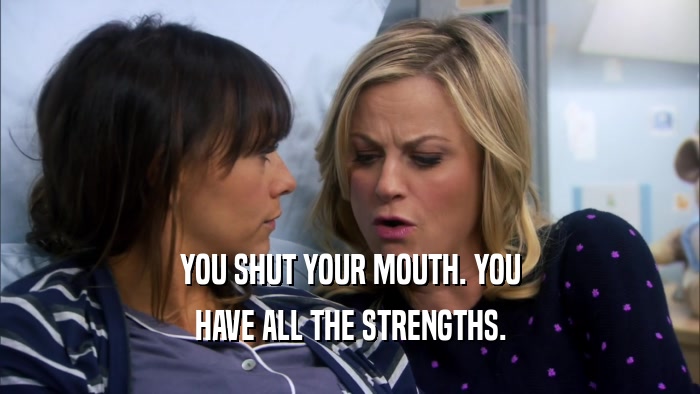 YOU SHUT YOUR MOUTH. YOU HAVE ALL THE STRENGTHS. 