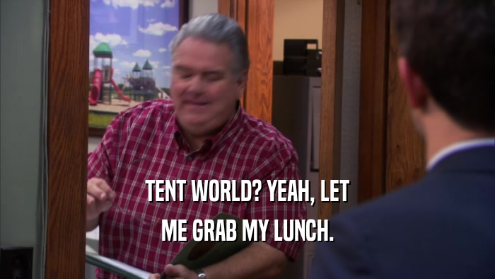 TENT WORLD? YEAH, LET ME GRAB MY LUNCH. 