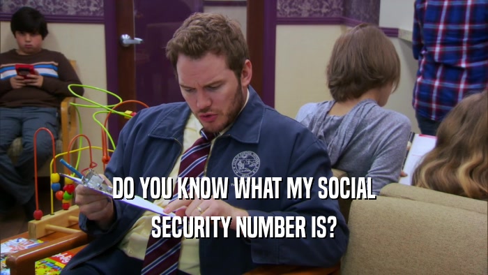 DO YOU KNOW WHAT MY SOCIAL SECURITY NUMBER IS? 