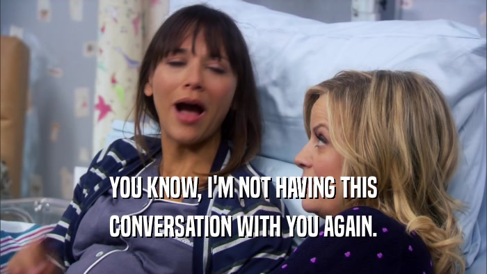 YOU KNOW, I'M NOT HAVING THIS CONVERSATION WITH YOU AGAIN. 