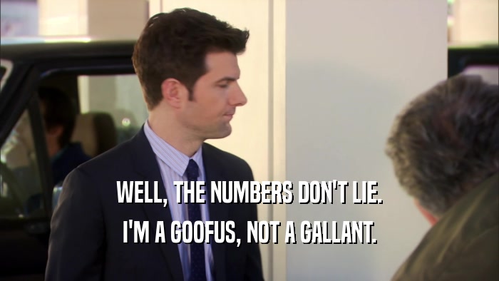 WELL, THE NUMBERS DON'T LIE. I'M A GOOFUS, NOT A GALLANT. 