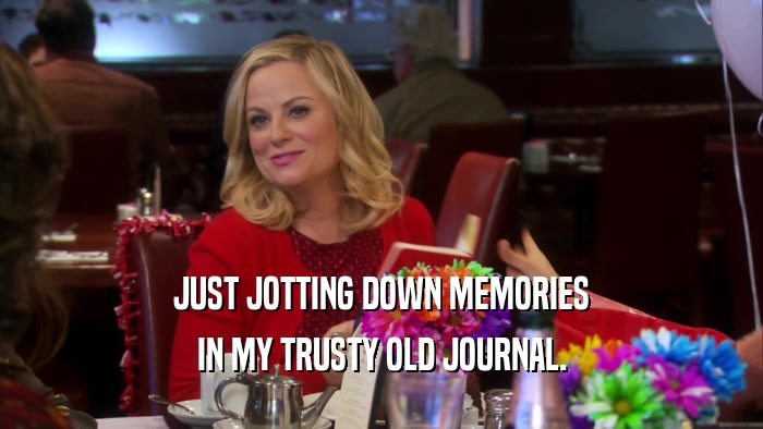 JUST JOTTING DOWN MEMORIES IN MY TRUSTY OLD JOURNAL. 
