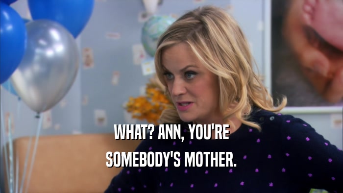 WHAT? ANN, YOU'RE SOMEBODY'S MOTHER. 