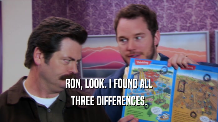 RON, LOOK. I FOUND ALL THREE DIFFERENCES. 