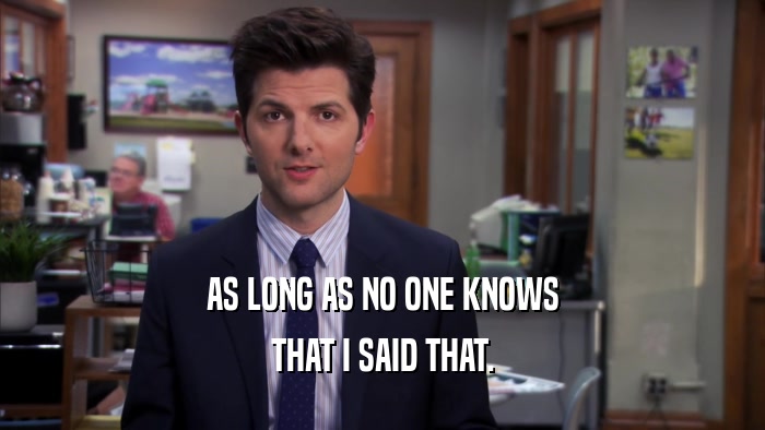 AS LONG AS NO ONE KNOWS THAT I SAID THAT. 