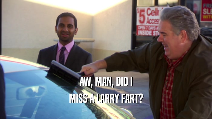 AW, MAN, DID I MISS A LARRY FART? 