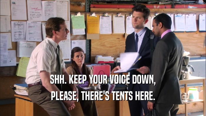 SHH. KEEP YOUR VOICE DOWN, PLEASE, THERE'S TENTS HERE. 