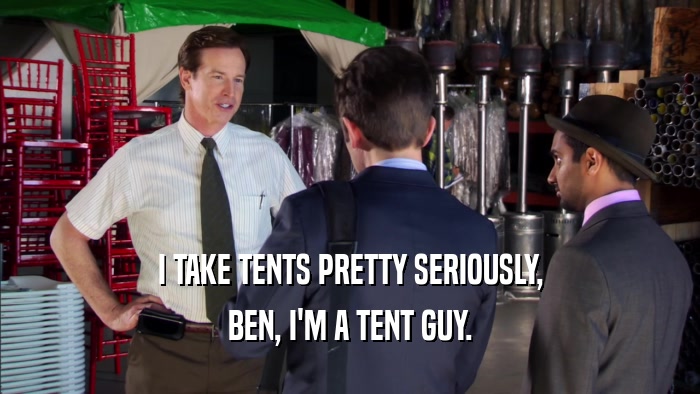 I TAKE TENTS PRETTY SERIOUSLY, BEN, I'M A TENT GUY. 