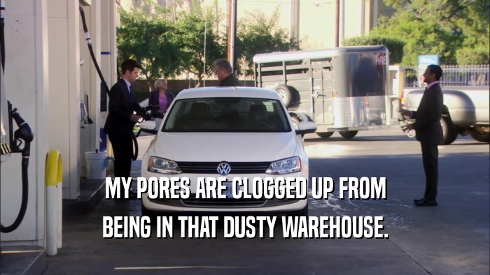 MY PORES ARE CLOGGED UP FROM BEING IN THAT DUSTY WAREHOUSE. 