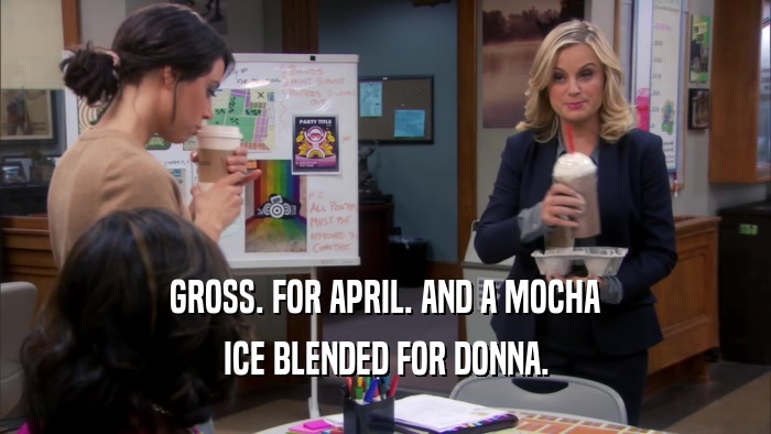 GROSS. FOR APRIL. AND A MOCHA ICE BLENDED FOR DONNA. 