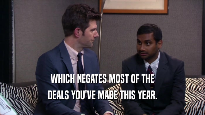 WHICH NEGATES MOST OF THE DEALS YOU'VE MADE THIS YEAR. 