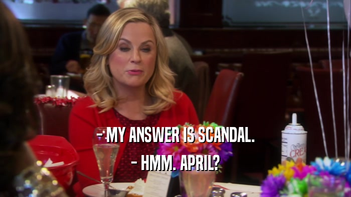 - MY ANSWER IS SCANDAL. - HMM. APRIL? 