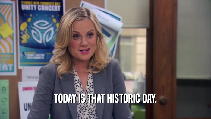 TODAY IS THAT HISTORIC DAY.  