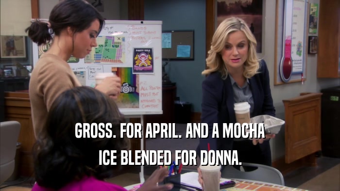 GROSS. FOR APRIL. AND A MOCHA ICE BLENDED FOR DONNA. 