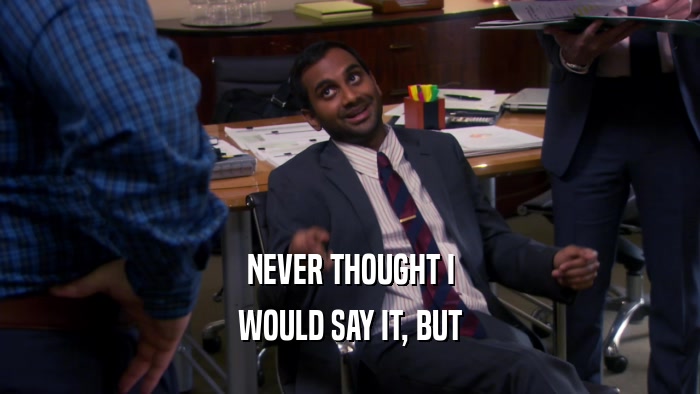 NEVER THOUGHT I WOULD SAY IT, BUT 