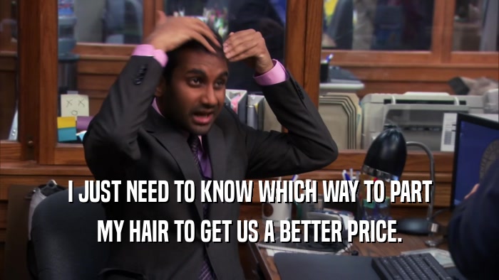 I JUST NEED TO KNOW WHICH WAY TO PART MY HAIR TO GET US A BETTER PRICE. 
