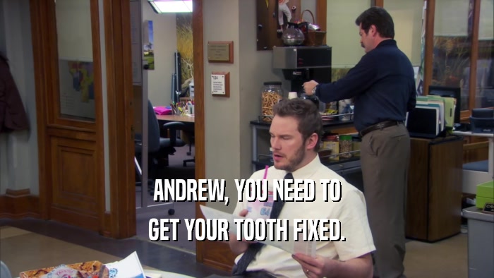 ANDREW, YOU NEED TO GET YOUR TOOTH FIXED. 