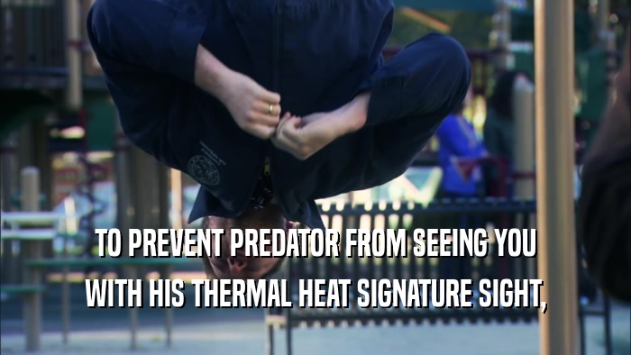 TO PREVENT PREDATOR FROM SEEING YOU WITH HIS THERMAL HEAT SIGNATURE SIGHT, 
