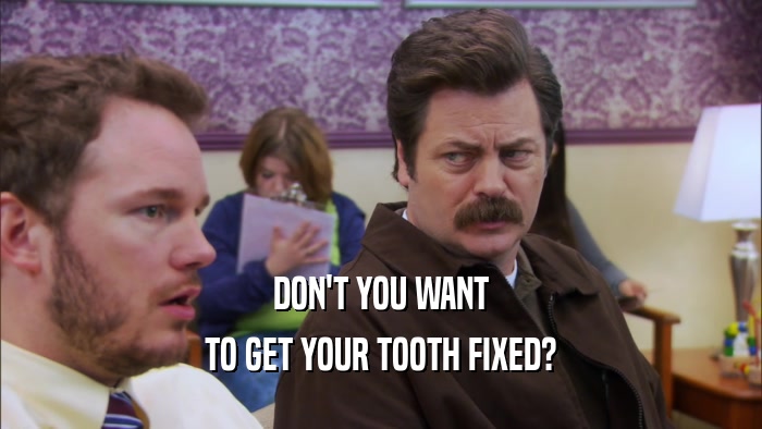 DON'T YOU WANT TO GET YOUR TOOTH FIXED? 