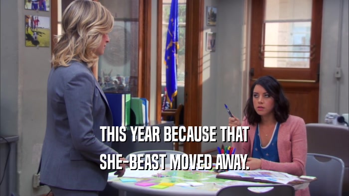 THIS YEAR BECAUSE THAT SHE-BEAST MOVED AWAY. 