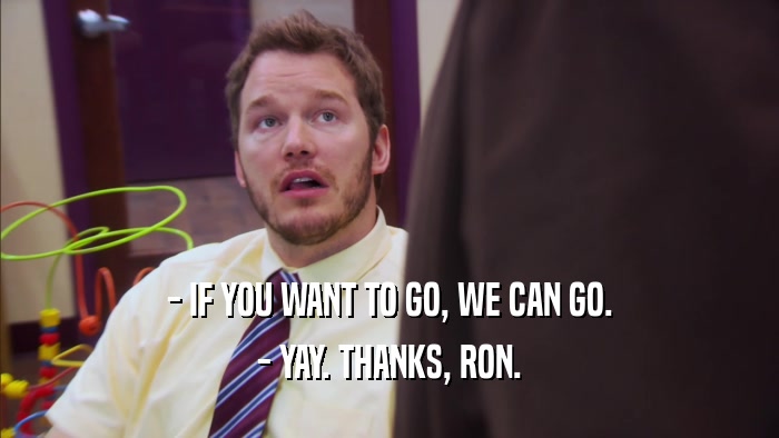 - IF YOU WANT TO GO, WE CAN GO. - YAY. THANKS, RON. 