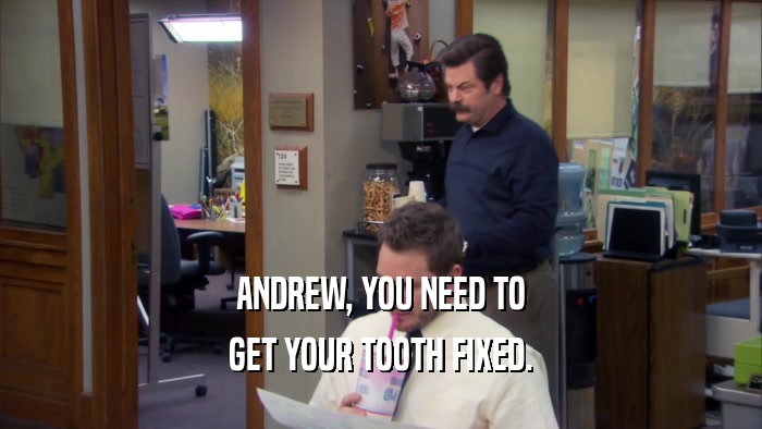 ANDREW, YOU NEED TO GET YOUR TOOTH FIXED. 