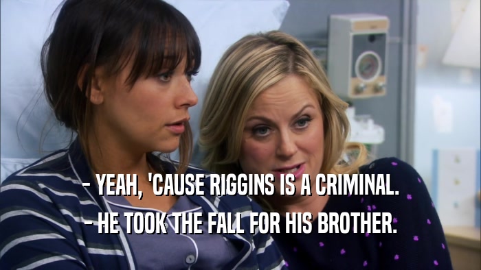 - YEAH, 'CAUSE RIGGINS IS A CRIMINAL. - HE TOOK THE FALL FOR HIS BROTHER. 