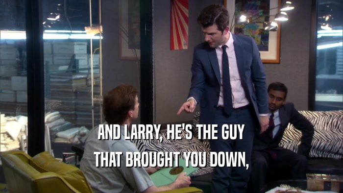 AND LARRY, HE'S THE GUY THAT BROUGHT YOU DOWN, 