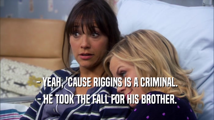 - YEAH, 'CAUSE RIGGINS IS A CRIMINAL. - HE TOOK THE FALL FOR HIS BROTHER. 