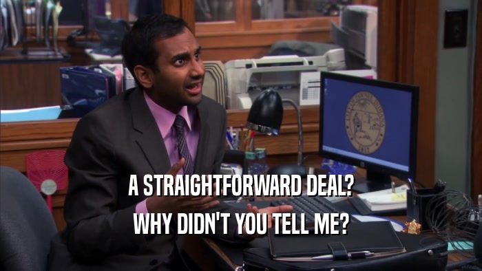 A STRAIGHTFORWARD DEAL? WHY DIDN'T YOU TELL ME? 