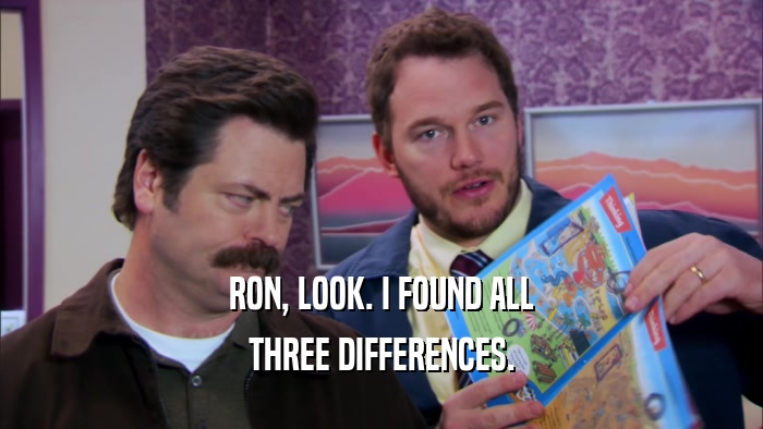 RON, LOOK. I FOUND ALL THREE DIFFERENCES. 