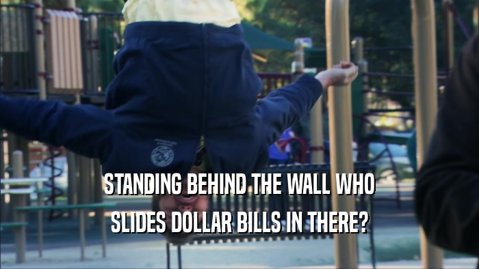 STANDING BEHIND THE WALL WHO
 SLIDES DOLLAR BILLS IN THERE?
 