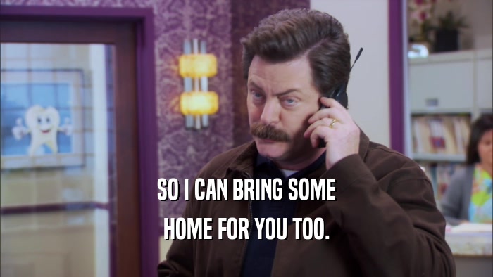 SO I CAN BRING SOME HOME FOR YOU TOO. 