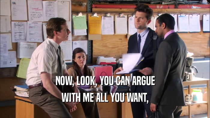 NOW, LOOK, YOU CAN ARGUE WITH ME ALL YOU WANT, 