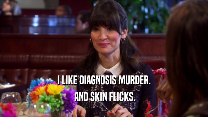 I LIKE DIAGNOSIS MURDER.  AND SKIN FLICKS. 