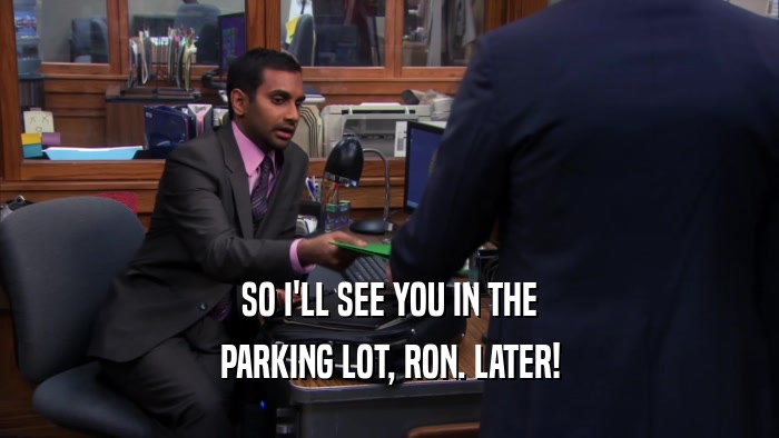 SO I'LL SEE YOU IN THE PARKING LOT, RON. LATER! 