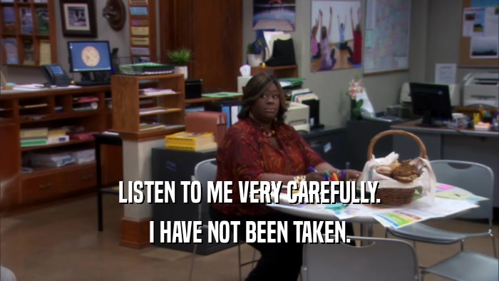 LISTEN TO ME VERY CAREFULLY. I HAVE NOT BEEN TAKEN. 