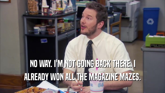 NO WAY. I'M NOT GOING BACK THERE. I ALREADY WON ALL THE MAGAZINE MAZES. 