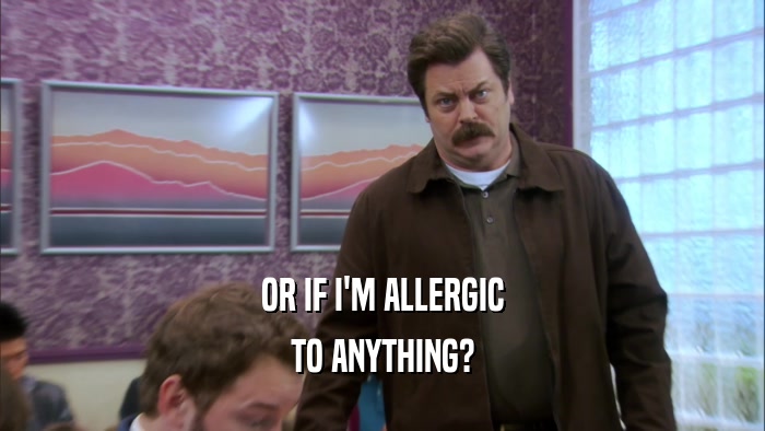 OR IF I'M ALLERGIC TO ANYTHING? 