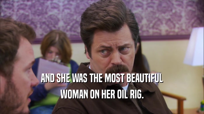 AND SHE WAS THE MOST BEAUTIFUL WOMAN ON HER OIL RIG. 