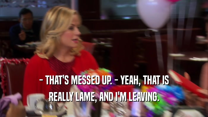 - THAT'S MESSED UP. - YEAH, THAT IS REALLY LAME, AND I'M LEAVING. 